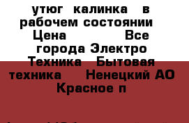 утюг -калинка , в рабочем состоянии › Цена ­ 15 000 - Все города Электро-Техника » Бытовая техника   . Ненецкий АО,Красное п.